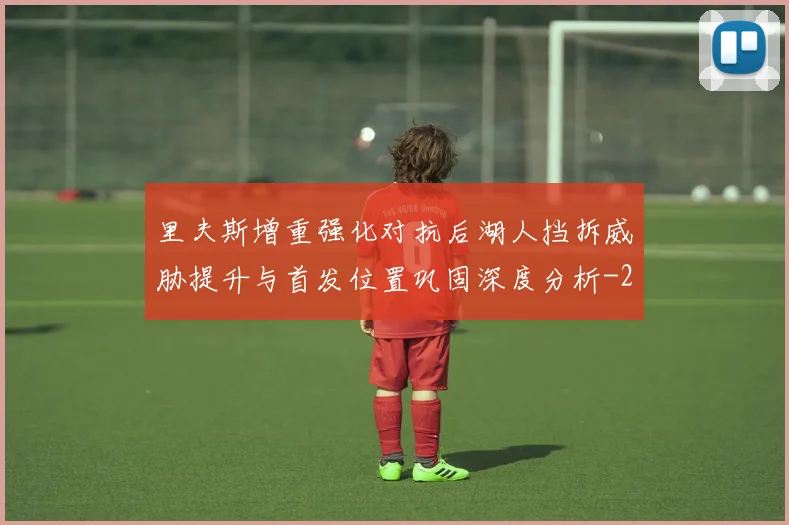 里夫斯增重强化对抗后湖人挡拆威胁提升与首发位置巩固深度分析