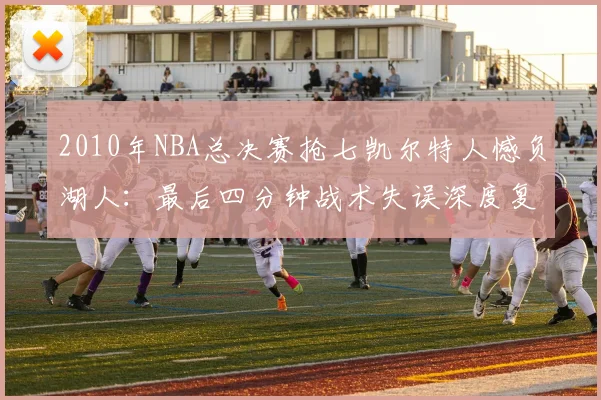 2010年NBA总决赛抢七凯尔特人憾负湖人：最后四分钟战术失误深度复盘