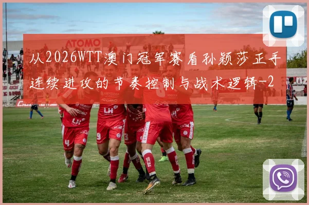 从2026WTT澳门冠军赛看孙颖莎正手连续进攻的节奏控制与战术逻辑