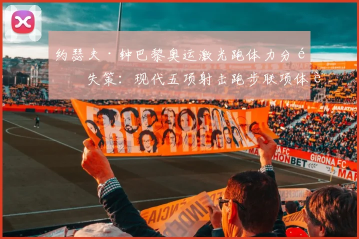 约瑟夫·钟巴黎奥运激光跑体力分配失策：现代五项射击跑步联项体能优化策略研究