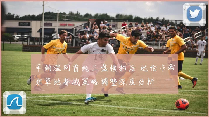辛纳温网首轮三盘横扫后 达伦卡希尔草地备战策略调整深度分析