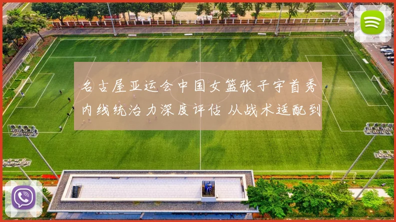 名古屋亚运会中国女篮张子宇首秀内线统治力深度评估 从战术适配到国际赛适应性的多维观察