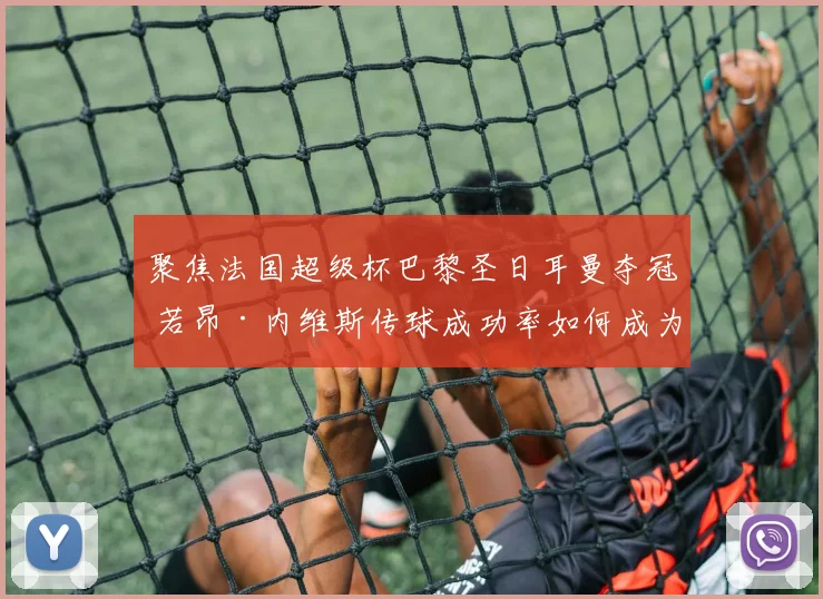 聚焦法国超级杯巴黎圣日耳曼夺冠 若昂·内维斯传球成功率如何成为中场战术支点深度分析