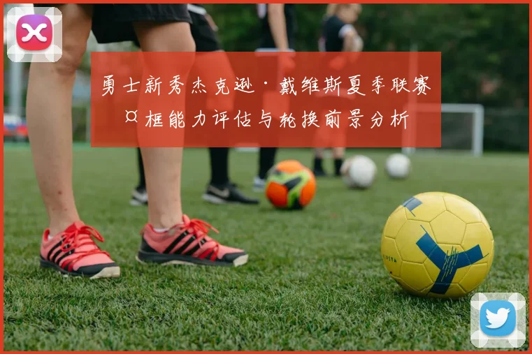 勇士新秀杰克逊·戴维斯夏季联赛护框能力评估与轮换前景分析