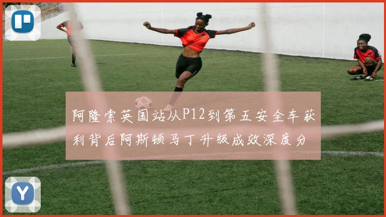 阿隆索英国站从P12到第五安全车获利背后阿斯顿马丁升级成效深度分析