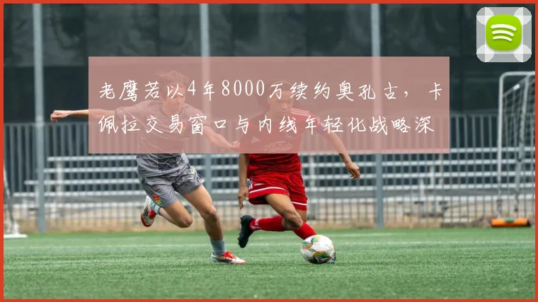 老鹰若以4年8000万续约奥孔古，卡佩拉交易窗口与内线年轻化战略深度观察