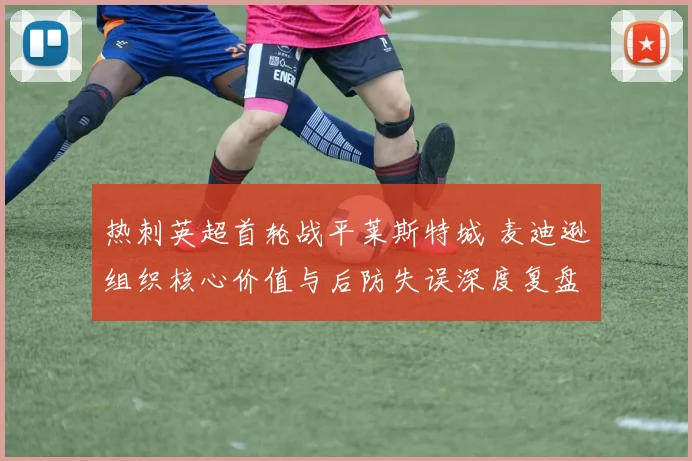 热刺英超首轮战平莱斯特城 麦迪逊组织核心价值与后防失误深度复盘