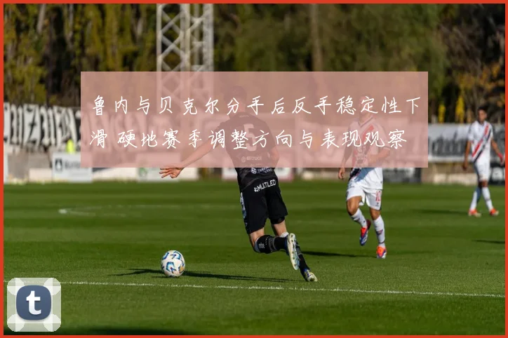 鲁内与贝克尔分手后反手稳定性下滑 硬地赛季调整方向与表现观察