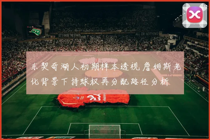 东契奇湖人初期样本透视 詹姆斯老化背景下持球权再分配路径分析
