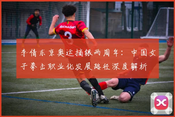 李倩东京奥运摘银两周年：中国女子拳击职业化发展路径深度解析