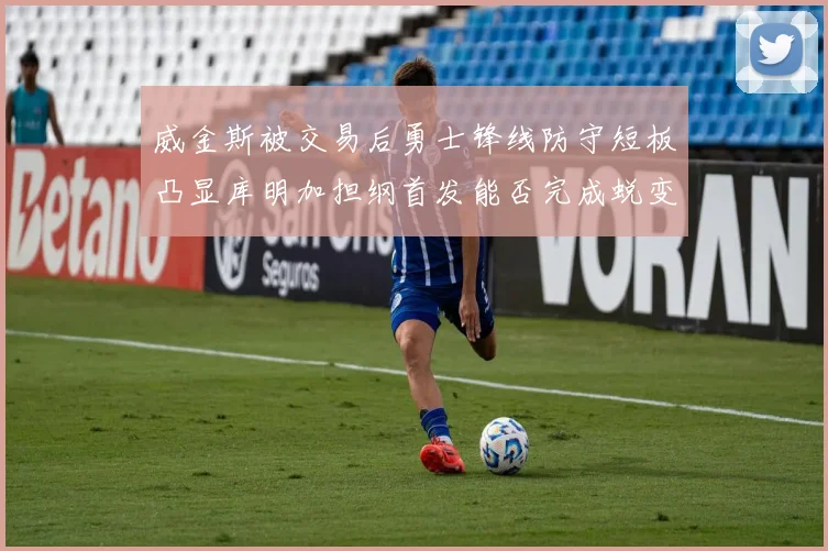 威金斯被交易后勇士锋线防守短板凸显库明加担纲首发能否完成蜕变