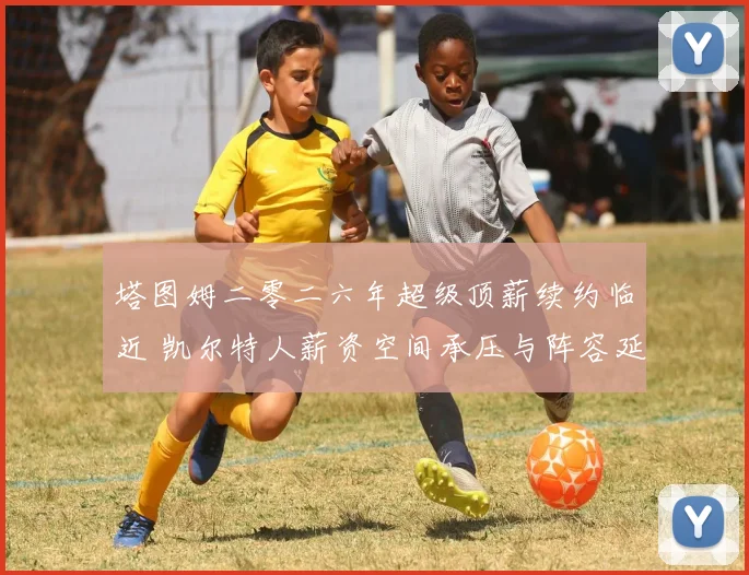 塔图姆二零二六年超级顶薪续约临近 凯尔特人薪资空间承压与阵容延续性评估
