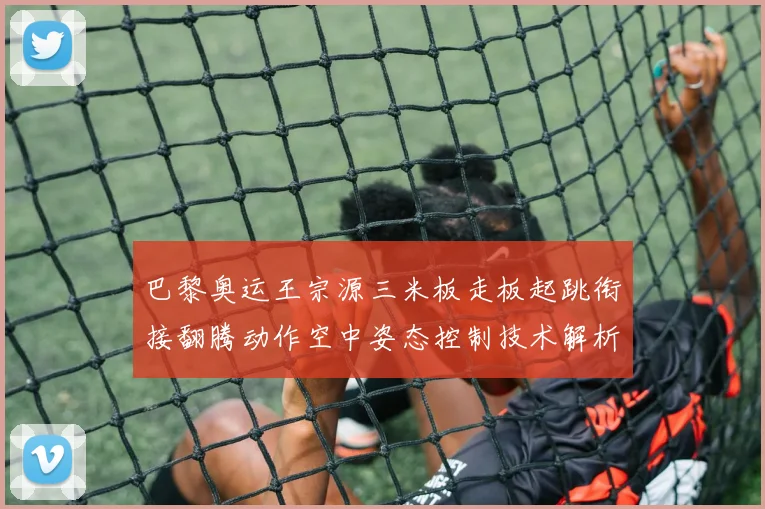 巴黎奥运王宗源三米板走板起跳衔接翻腾动作空中姿态控制技术解析