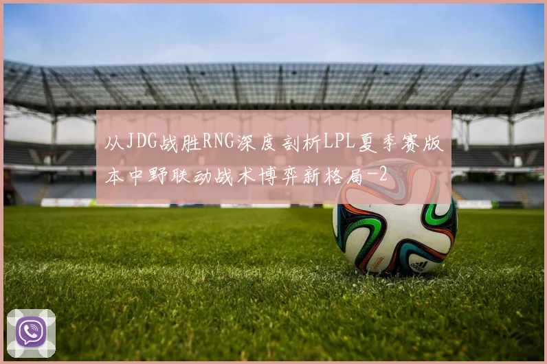 从JDG战胜RNG深度剖析LPL夏季赛版本中野联动战术博弈新格局