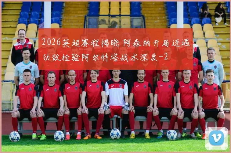 2026英超赛程揭晓 阿森纳开局连遇劲敌检验阿尔特塔战术深度