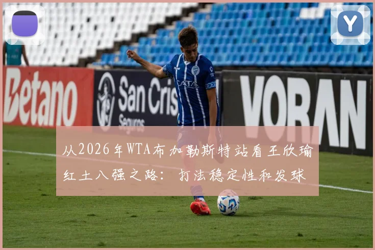 从2026年WTA布加勒斯特站看王欣瑜红土八强之路：打法稳定性和发球改进全复盘