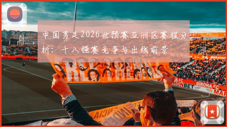 中国男足2026世预赛亚洲区赛程分析：十八强赛竞争与出线前景