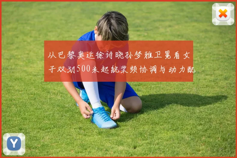 从巴黎奥运徐诗晓孙梦雅卫冕看女子双划500米起航桨频协调与动力配合
