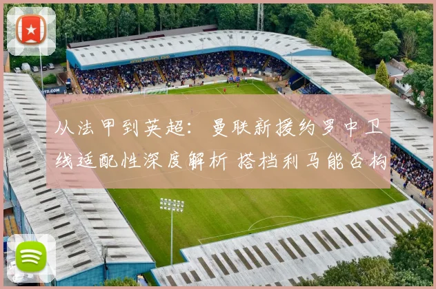 从法甲到英超:曼联新援约罗中卫线适配性深度解析 搭档利马能否构建钢铁防线