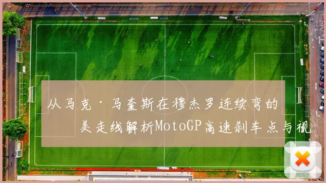 从马克·马奎斯在穆杰罗连续弯的完美走线解析MotoGP高速刹车点与视线引导秘诀