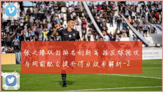 张之臻双打排名创新高 接发球抢攻与网前配合提升得分效率解析