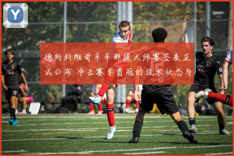 德约科维奇辛辛那提大师赛签表正式公布 冲击赛季首冠的技术状态与隐忧分析
