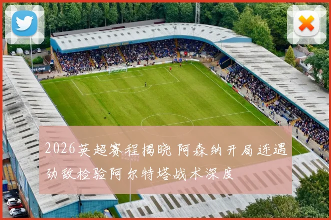 2026英超赛程揭晓 阿森纳开局连遇劲敌检验阿尔特塔战术深度