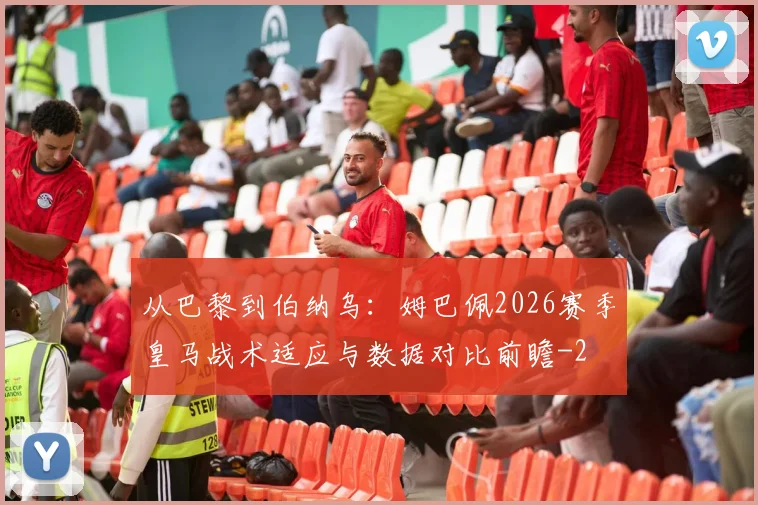 从巴黎到伯纳乌：姆巴佩2026赛季皇马战术适应与数据对比前瞻