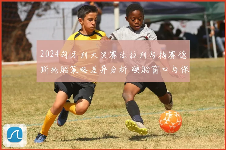 2024匈牙利大奖赛法拉利与梅赛德斯轮胎策略差异分析 硬胎窗口与保胎能力成胜负手