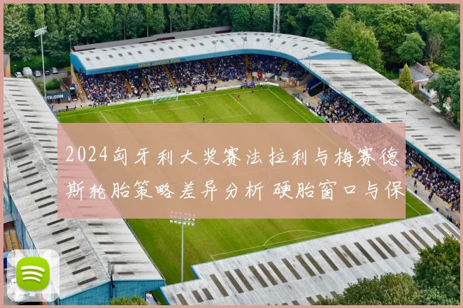 2024匈牙利大奖赛法拉利与梅赛德斯轮胎策略差异分析 硬胎窗口与保胎能力成胜负手
