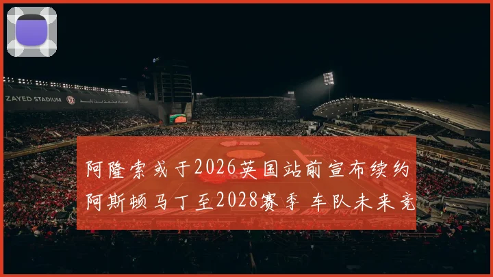阿隆索或于2026英国站前宣布续约阿斯顿马丁至2028赛季 车队未来竞争力分析