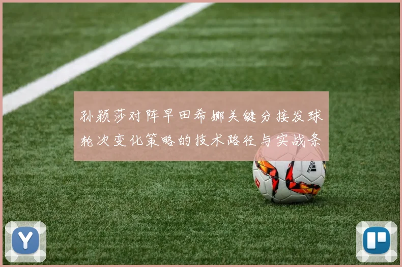 孙颖莎对阵早田希娜关键分接发球轮次变化策略的技术路径与实战条件分析