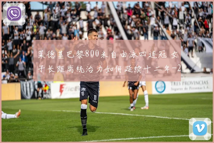 莱德基巴黎800米自由泳四连冠 女子长距离统治力如何延续十二年