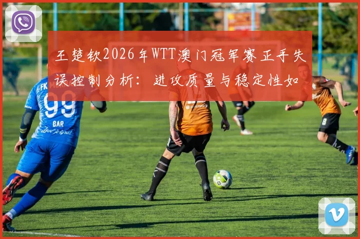 王楚钦2026年WTT澳门冠军赛正手失误控制分析：进攻质量与稳定性如何平衡