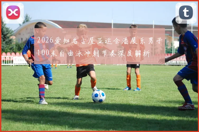 2026爱知名古屋亚运会潘展乐男子100米自由泳冲刺节奏深度解析