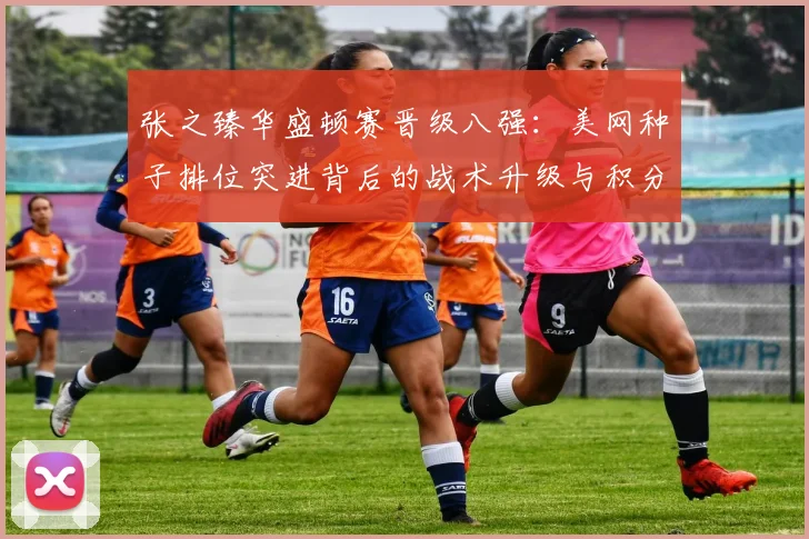张之臻华盛顿赛晋级八强:美网种子排位突进背后的战术升级与积分争夺逻辑