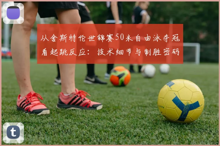 从舍斯特伦世锦赛50米自由泳夺冠看起跳反应：技术细节与制胜密码