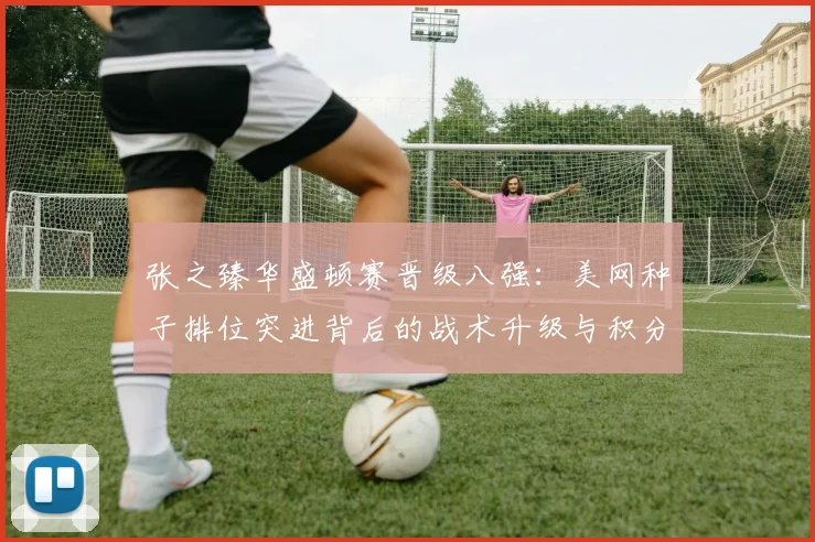 张之臻华盛顿赛晋级八强:美网种子排位突进背后的战术升级与积分争夺逻辑