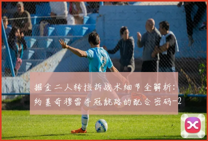 掘金二人转挡拆战术细节全解析：约基奇穆雷夺冠航路的配合密码