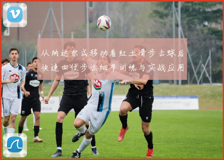 从纳达尔式移动看红土滑步击球后快速回位步法细节训练与实战应用
