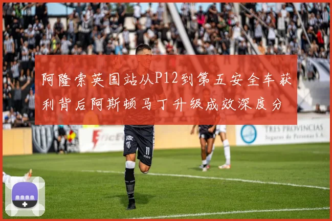 阿隆索英国站从P12到第五安全车获利背后阿斯顿马丁升级成效深度分析