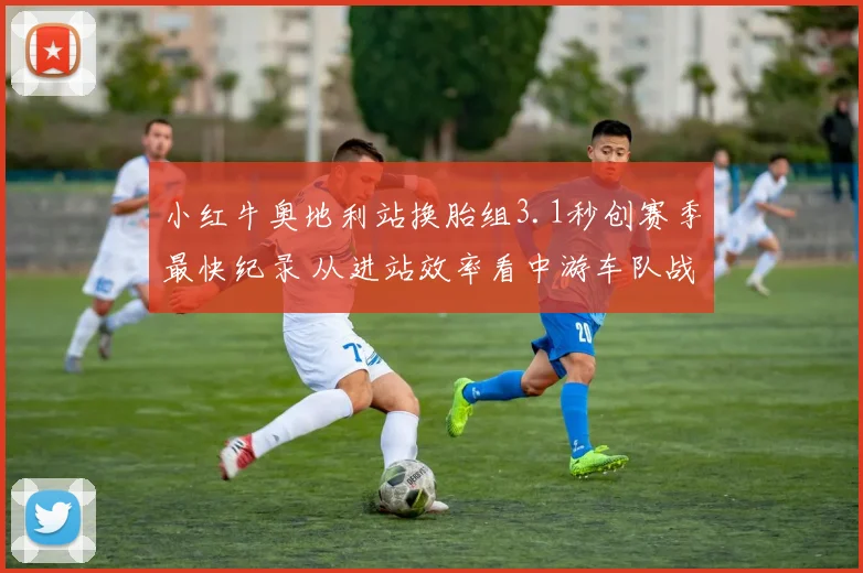 小红牛奥地利站换胎组3.1秒创赛季最快纪录 从进站效率看中游车队战术突围新路径