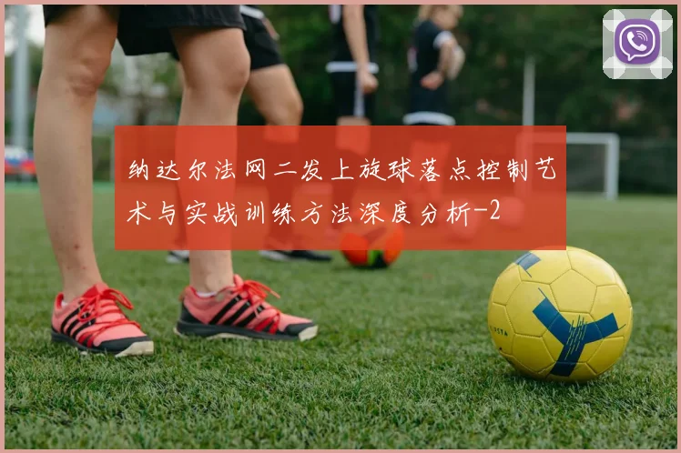 纳达尔法网二发上旋球落点控制艺术与实战训练方法深度分析