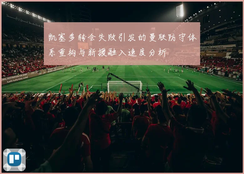 凯塞多转会失败引发的曼联防守体系重构与新援融入速度分析