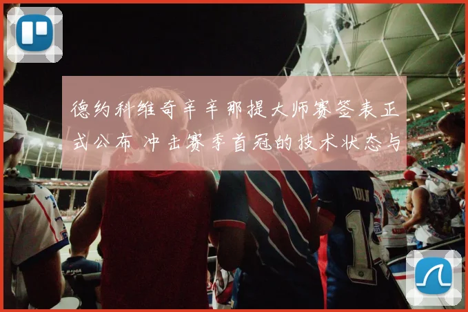 德约科维奇辛辛那提大师赛签表正式公布 冲击赛季首冠的技术状态与隐忧分析