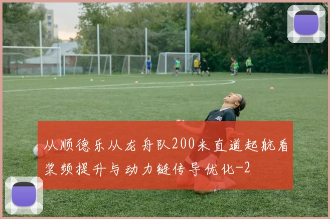 从顺德乐从龙舟队200米直道起航看桨频提升与动力链传导优化