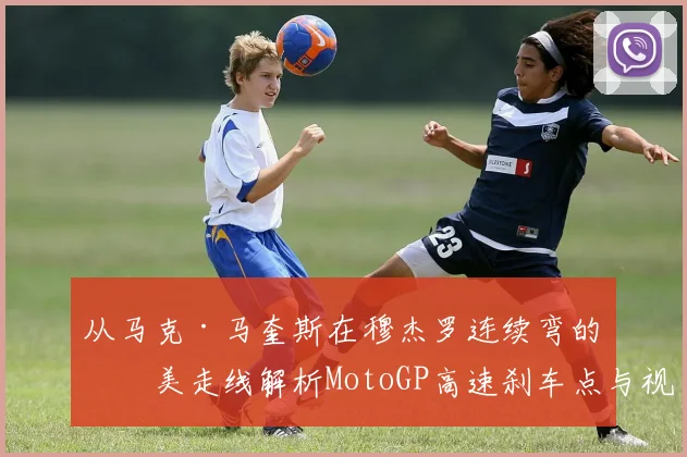 从马克·马奎斯在穆杰罗连续弯的完美走线解析MotoGP高速刹车点与视线引导秘诀