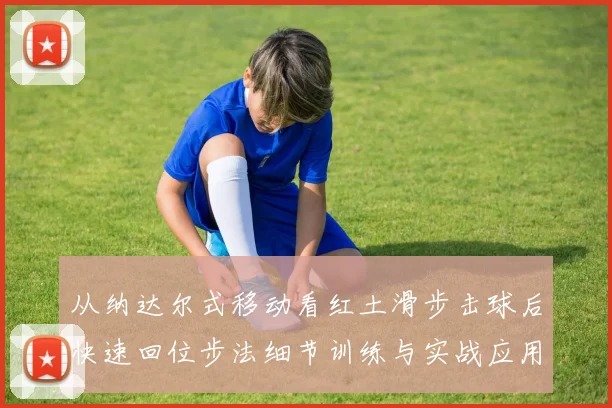 从纳达尔式移动看红土滑步击球后快速回位步法细节训练与实战应用