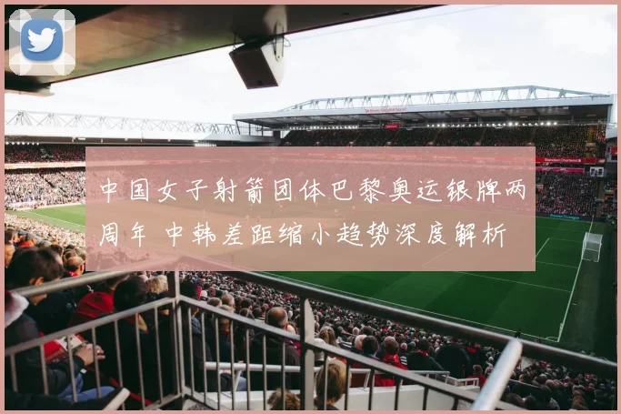 中国女子射箭团体巴黎奥运银牌两周年 中韩差距缩小趋势深度解析