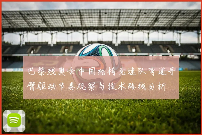 巴黎残奥会中国轮椅竞速队弯道手臂驱动节奏观察与技术路线分析